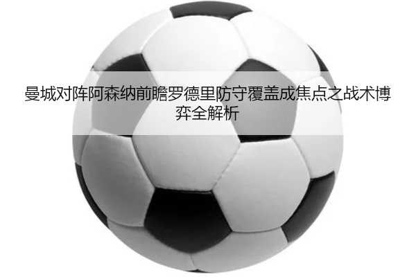 曼城对阵阿森纳前瞻罗德里防守覆盖成焦点之战术博弈全解析