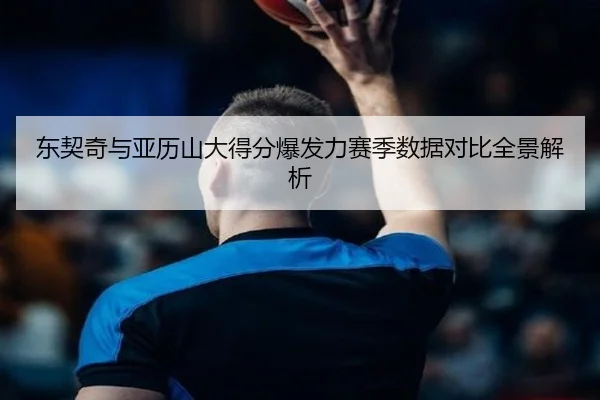东契奇与亚历山大得分爆发力赛季数据对比全景解析