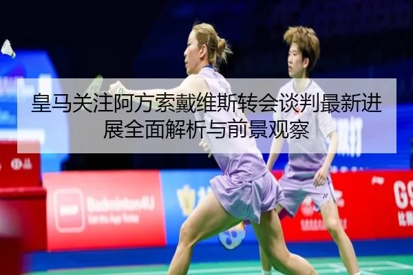 皇马关注阿方索戴维斯转会谈判最新进展全面解析与前景观察