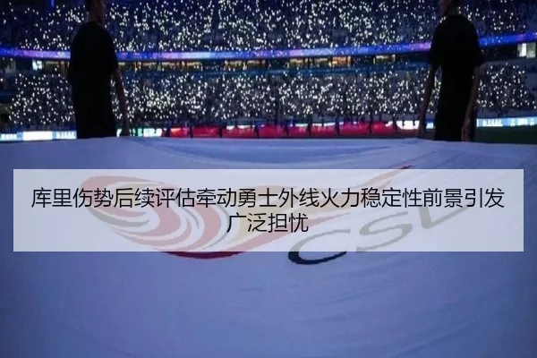 库里伤势后续评估牵动勇士外线火力稳定性前景引发广泛担忧