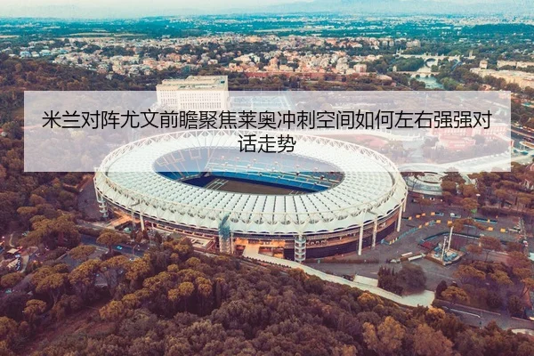 米兰对阵尤文前瞻聚焦莱奥冲刺空间如何左右强强对话走势
