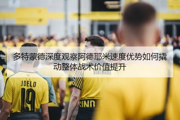 多特蒙德深度观察阿德耶米速度优势如何撬动整体战术价值提升