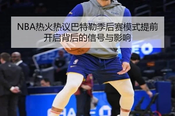 NBA热火热议巴特勒季后赛模式提前开启背后的信号与影响